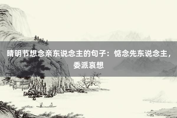 晴明节想念亲东说念主的句子：惦念先东说念主，委派哀想