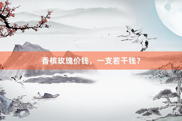 香槟玫瑰价钱，一支若干钱？