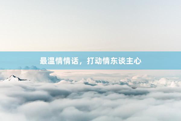 最温情情话，打动情东谈主心