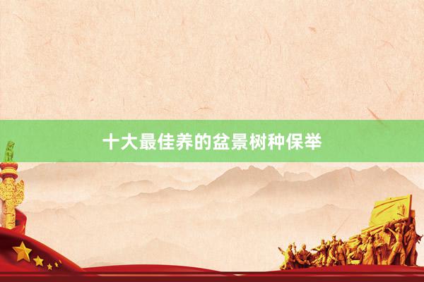 十大最佳养的盆景树种保举