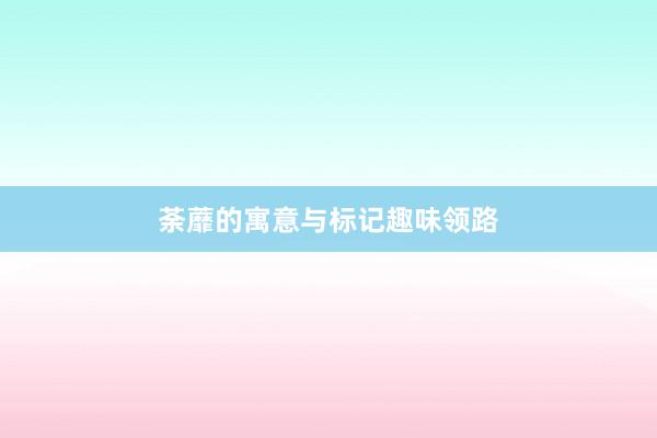 荼蘼的寓意与标记趣味领路