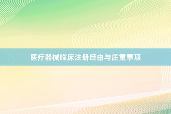 医疗器械临床注册经由与庄重事项